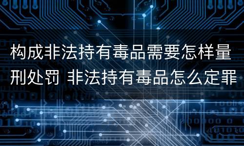 构成非法持有毒品需要怎样量刑处罚 非法持有毒品怎么定罪