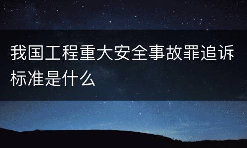 我国工程重大安全事故罪追诉标准是什么