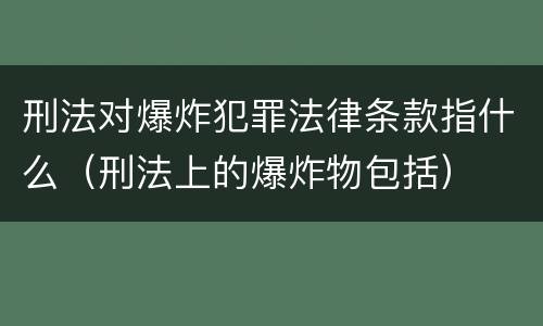 刑法对爆炸犯罪法律条款指什么（刑法上的爆炸物包括）