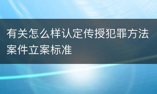 有关怎么样认定传授犯罪方法案件立案标准