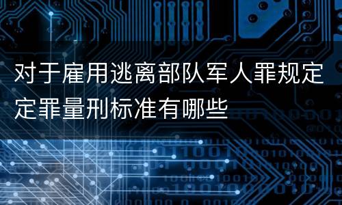 对于雇用逃离部队军人罪规定定罪量刑标准有哪些