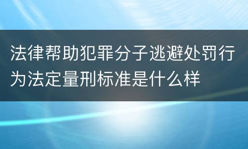 法律帮助犯罪分子逃避处罚行为法定量刑标准是什么样