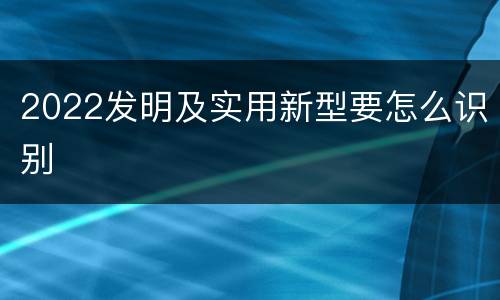 2022发明及实用新型要怎么识别