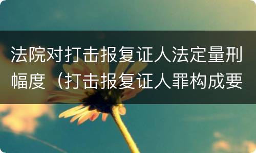 法院对打击报复证人法定量刑幅度（打击报复证人罪构成要件）