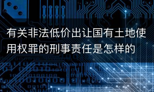 有关非法低价出让国有土地使用权罪的刑事责任是怎样的