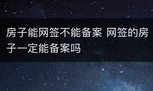 房子能网签不能备案 网签的房子一定能备案吗