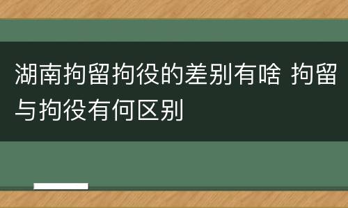 湖南拘留拘役的差别有啥 拘留与拘役有何区别