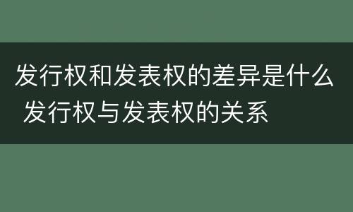 发行权和发表权的差异是什么 发行权与发表权的关系