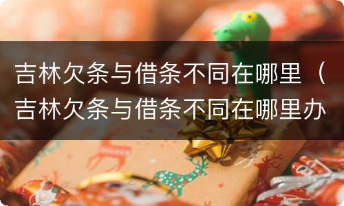 吉林欠条与借条不同在哪里（吉林欠条与借条不同在哪里办理）