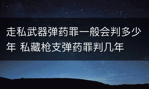 走私武器弹药罪一般会判多少年 私藏枪支弹药罪判几年