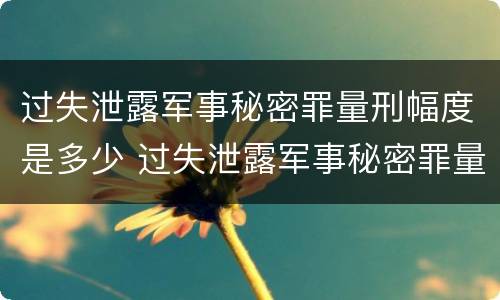 过失泄露军事秘密罪量刑幅度是多少 过失泄露军事秘密罪量刑幅度是多少