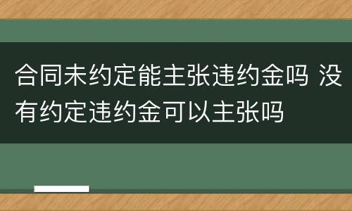 合同未约定能主张违约金吗 没有约定违约金可以主张吗