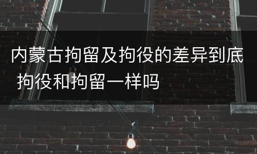 内蒙古拘留及拘役的差异到底 拘役和拘留一样吗