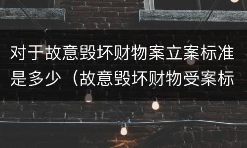 对于故意毁坏财物案立案标准是多少（故意毁坏财物受案标准）