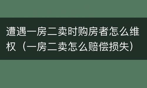 遭遇一房二卖时购房者怎么维权（一房二卖怎么赔偿损失）