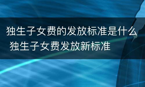 独生子女费的发放标准是什么 独生子女费发放新标准