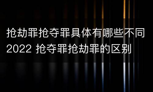 抢劫罪抢夺罪具体有哪些不同2022 抢夺罪抢劫罪的区别