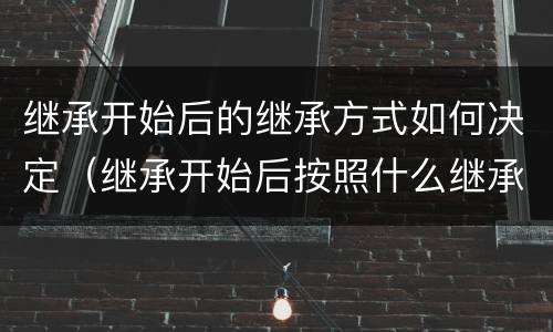 继承开始后的继承方式如何决定（继承开始后按照什么继承办理?）