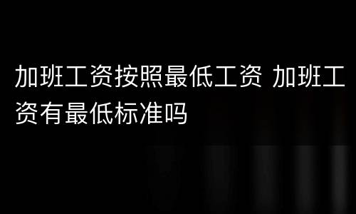 加班工资按照最低工资 加班工资有最低标准吗