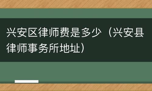 兴安区律师费是多少（兴安县律师事务所地址）