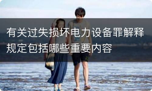 有关过失损坏电力设备罪解释规定包括哪些重要内容