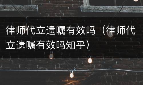 律师代立遗嘱有效吗（律师代立遗嘱有效吗知乎）