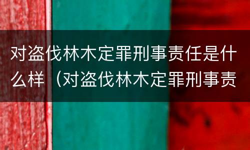 对盗伐林木定罪刑事责任是什么样（对盗伐林木定罪刑事责任是什么样的）