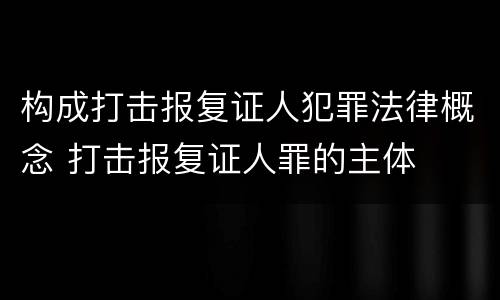 构成打击报复证人犯罪法律概念 打击报复证人罪的主体