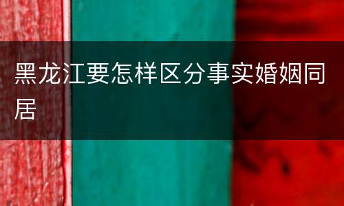 黑龙江要怎样区分事实婚姻同居