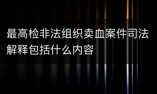 最高检非法组织卖血案件司法解释包括什么内容