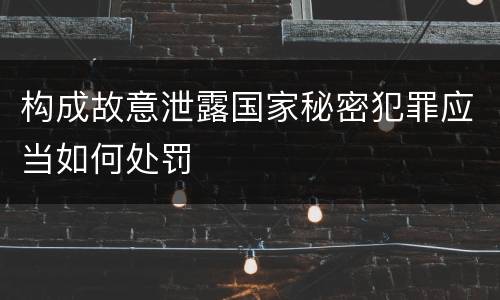 构成故意泄露国家秘密犯罪应当如何处罚