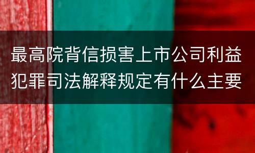最高院背信损害上市公司利益犯罪司法解释规定有什么主要内容
