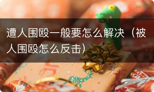 遭人围殴一般要怎么解决（被人围殴怎么反击）