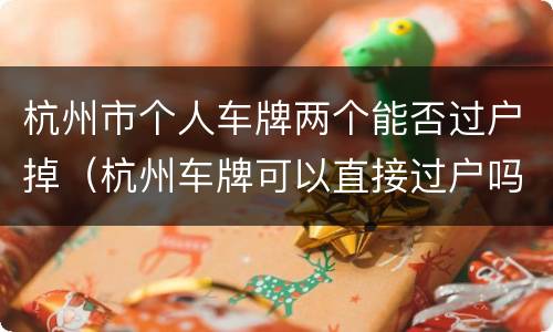 杭州市个人车牌两个能否过户掉（杭州车牌可以直接过户吗）