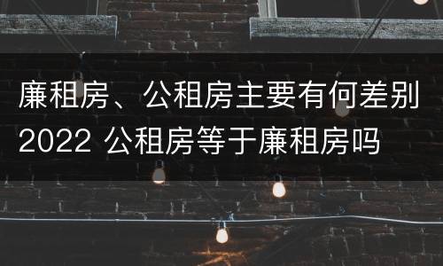 廉租房、公租房主要有何差别2022 公租房等于廉租房吗