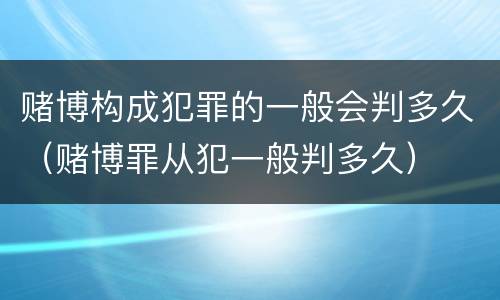 赌博构成犯罪的一般会判多久（赌博罪从犯一般判多久）