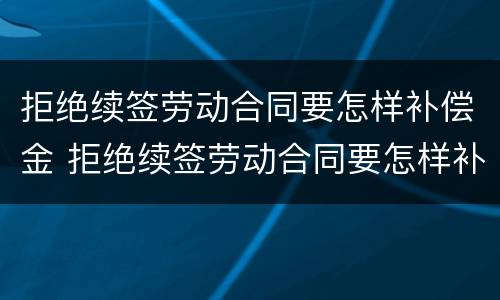 拒绝续签劳动合同要怎样补偿金 拒绝续签劳动合同要怎样补偿金才能发