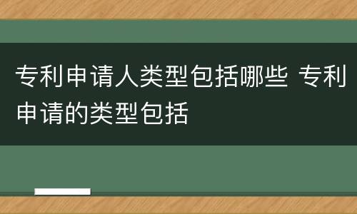 专利申请人类型包括哪些 专利申请的类型包括