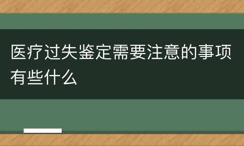 医疗过失鉴定需要注意的事项有些什么