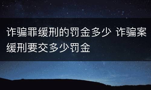诈骗罪缓刑的罚金多少 诈骗案缓刑要交多少罚金