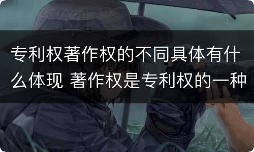 专利权著作权的不同具体有什么体现 著作权是专利权的一种吗