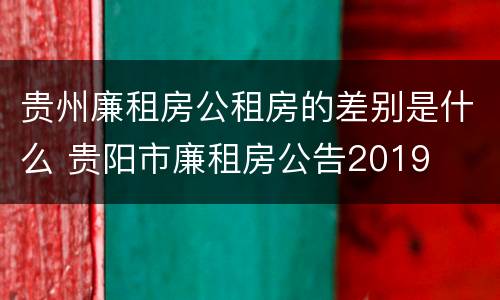 贵州廉租房公租房的差别是什么 贵阳市廉租房公告2019