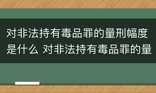 对非法持有毒品罪的量刑幅度是什么 对非法持有毒品罪的量刑幅度是什么意思