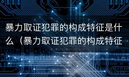 暴力取证犯罪的构成特征是什么（暴力取证犯罪的构成特征是什么意思）