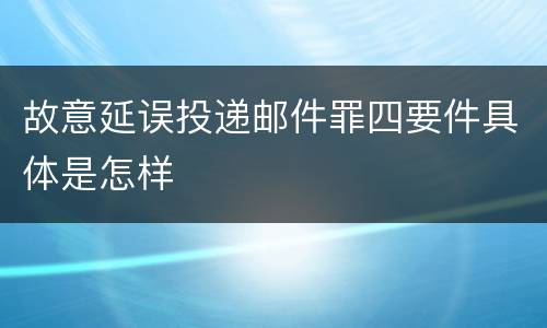 故意延误投递邮件罪四要件具体是怎样