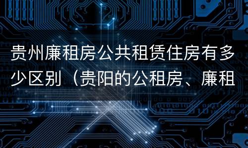 贵州廉租房公共租赁住房有多少区别（贵阳的公租房、廉租房在什么地方?）