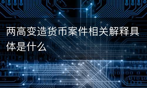 两高变造货币案件相关解释具体是什么