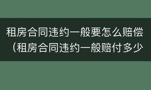 租房合同违约一般要怎么赔偿（租房合同违约一般赔付多少违约金）