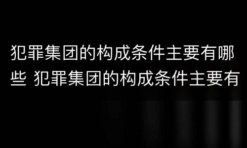 犯罪集团的构成条件主要有哪些 犯罪集团的构成条件主要有哪些方面