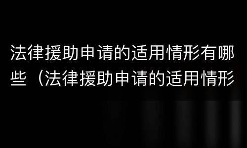 法律援助申请的适用情形有哪些（法律援助申请的适用情形有哪些种类）